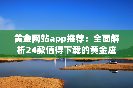 黄金网站app推荐：全面解析24款值得下载的黄金应用程序助手！