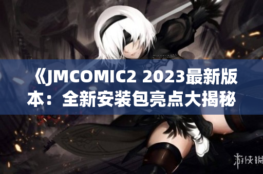 《JMCOMIC2 2023最新版本：全新安装包亮点大揭秘！》