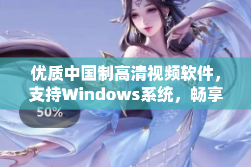 优质中国制高清视频软件，支持Windows系统，畅享视觉盛宴