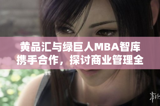 黄品汇与绿巨人MBA智库携手合作，探讨商业管理全球最新趋势