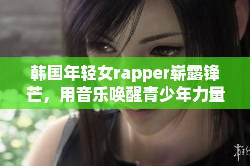 韩国年轻女rapper崭露锋芒，用音乐唤醒青少年力量！