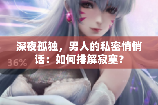 深夜孤独，男人的私密悄悄话：如何排解寂寞？