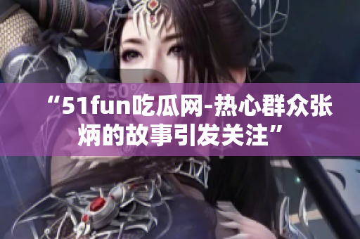 “51fun吃瓜网-热心群众张炳的故事引发关注”