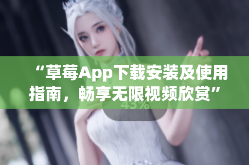 “草莓App下载安装及使用指南，畅享无限视频欣赏”