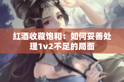 红酒收藏饱和：如何妥善处理1v2不足的局面