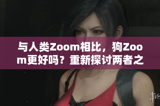 与人类Zoom相比，狗Zoom更好吗？重新探讨两者之间的对比