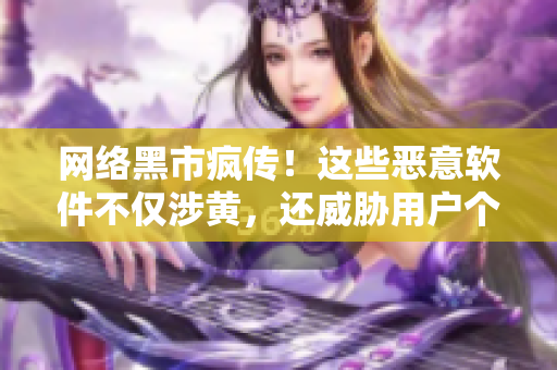 网络黑市疯传！这些恶意软件不仅涉黄，还威胁用户个人隐私