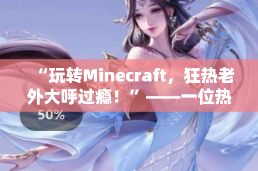 “玩转Minecraft，狂热老外大呼过瘾！”——一位热血编辑记录的畅玩经历