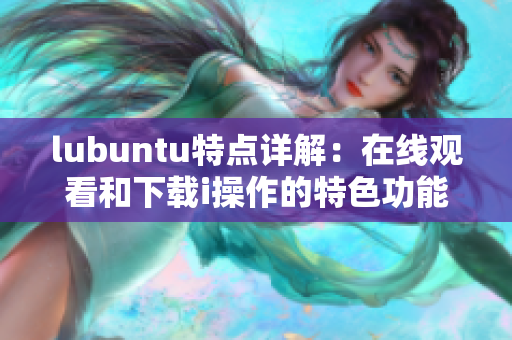 lubuntu特点详解：在线观看和下载i操作的特色功能