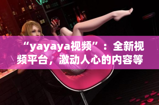 “yayaya视频”：全新视频平台，激动人心的内容等你来发现