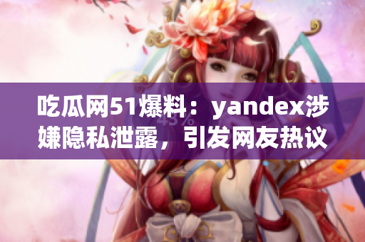 吃瓜网51爆料：yandex涉嫌隐私泄露，引发网友热议