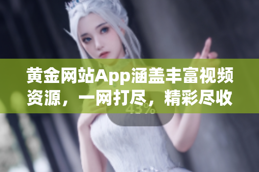 黄金网站App涵盖丰富视频资源，一网打尽，精彩尽收眼底