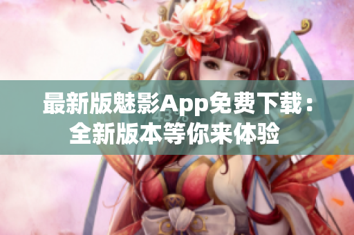 最新版魅影App免费下载：全新版本等你来体验 