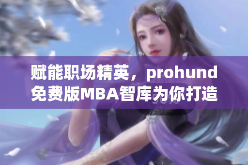 赋能职场精英，prohund免费版MBA智库为你打造优质职业认知(1)