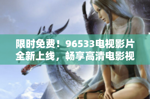 限时免费！96533电视影片全新上线，畅享高清电影视听盛宴