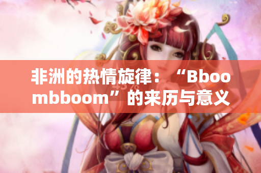 非洲的热情旋律：“Bboombboom”的来历与意义