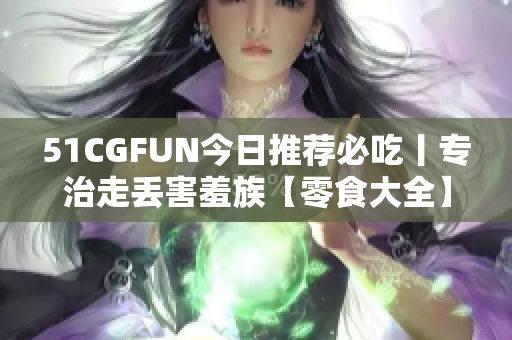 51CGFUN今日推荐必吃丨专治走丢害羞族【零食大全】