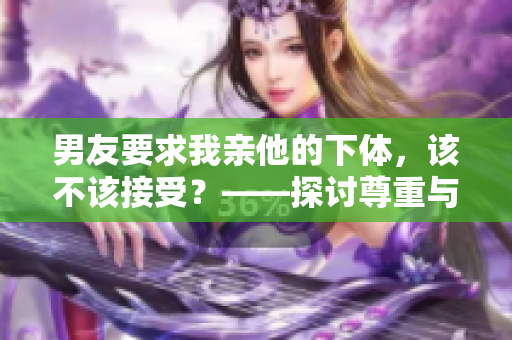 男友要求我亲他的下体，该不该接受？——探讨尊重与权利的平衡