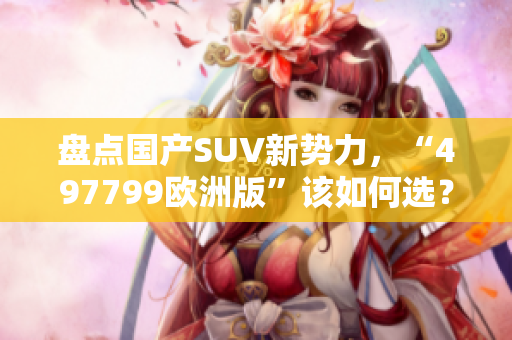 盘点国产SUV新势力，“497799欧洲版”该如何选？