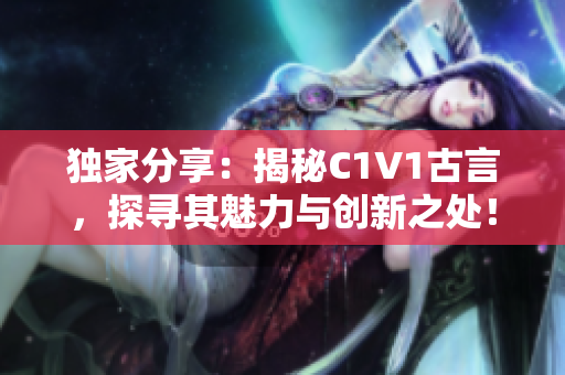 独家分享：揭秘C1V1古言，探寻其魅力与创新之处！