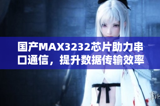 国产MAX3232芯片助力串口通信，提升数据传输效率