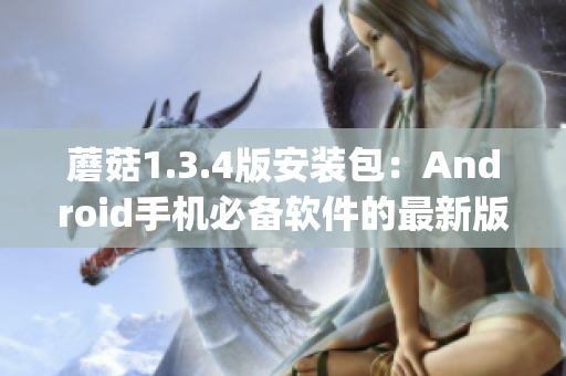 蘑菇1.3.4版安装包：Android手机必备软件的最新版本(1)