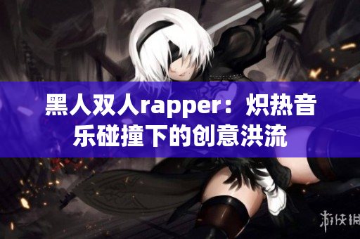 黑人双人rapper：炽热音乐碰撞下的创意洪流