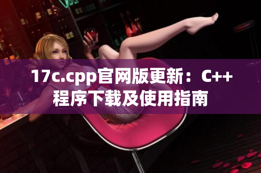 17c.cpp官网版更新：C++程序下载及使用指南