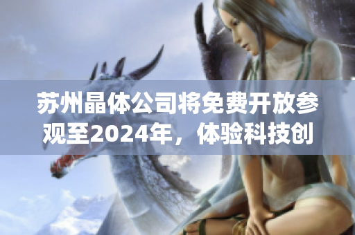 苏州晶体公司将免费开放参观至2024年，体验科技创新与发展动态(1)