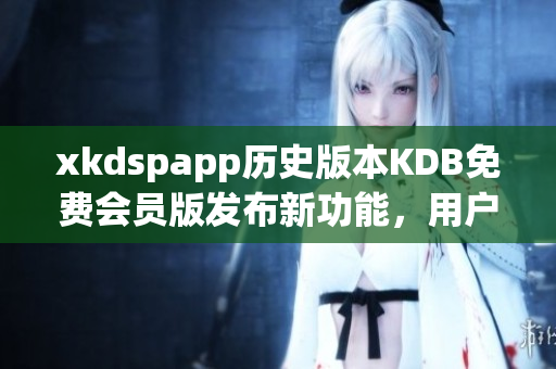 xkdspapp历史版本KDB免费会员版发布新功能，用户体验大升级(1)