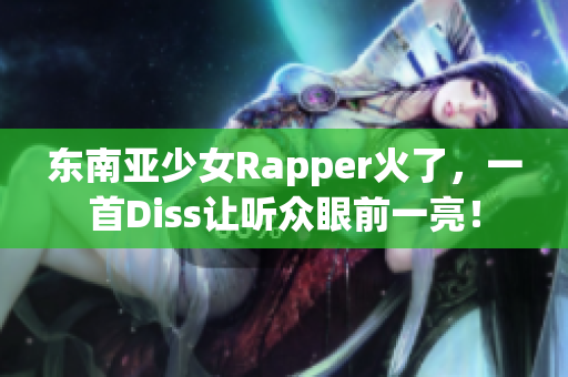 东南亚少女Rapper火了，一首Diss让听众眼前一亮！