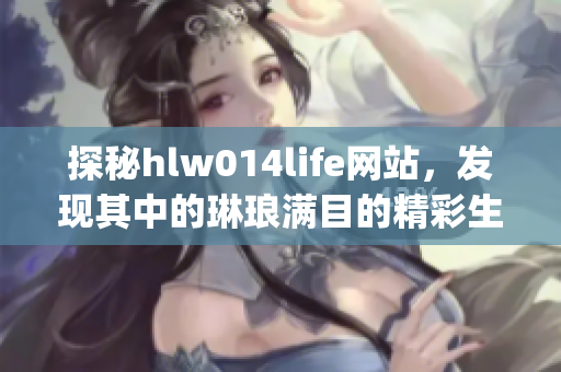 探秘hlw014life网站，发现其中的琳琅满目的精彩生活内容(1)