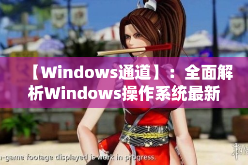 【Windows通道】：全面解析Windows操作系统最新版本 - 窗口10