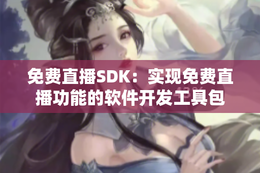 免费直播SDK：实现免费直播功能的软件开发工具包