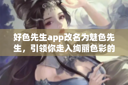 好色先生app改名为魅色先生，引领你走入绚丽色彩的世界