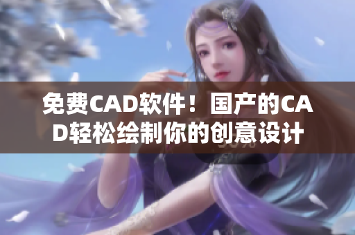 免费CAD软件！国产的CAD轻松绘制你的创意设计