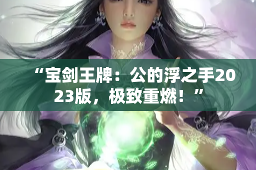 “宝剑王牌：公的浮之手2023版，极致重燃！”