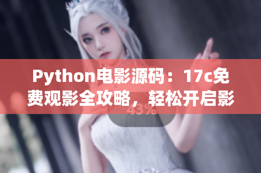 Python电影源码：17c免费观影全攻略，轻松开启影视解锁全新时代(1)