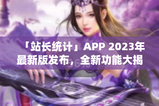 「站长统计」APP 2023年最新版发布，全新功能大揭秘