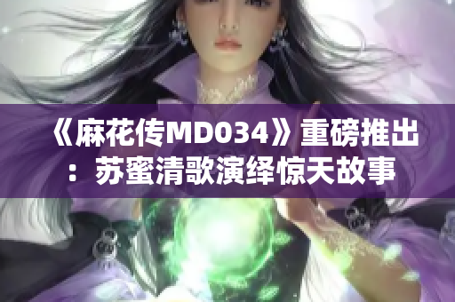 《麻花传MD034》重磅推出：苏蜜清歌演绎惊天故事