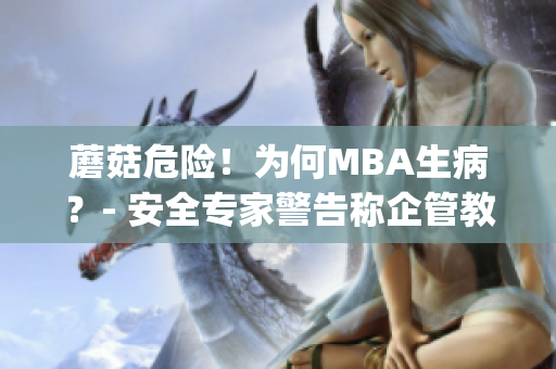 蘑菇危险！为何MBA生病？- 安全专家警告称企管教育正沦陷危境(1)