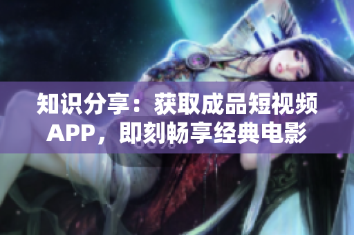 知识分享：获取成品短视频APP，即刻畅享经典电影