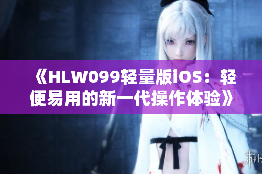 《HLW099轻量版iOS：轻便易用的新一代操作体验》