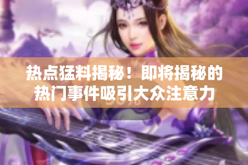 热点猛料揭秘！即将揭秘的热门事件吸引大众注意力