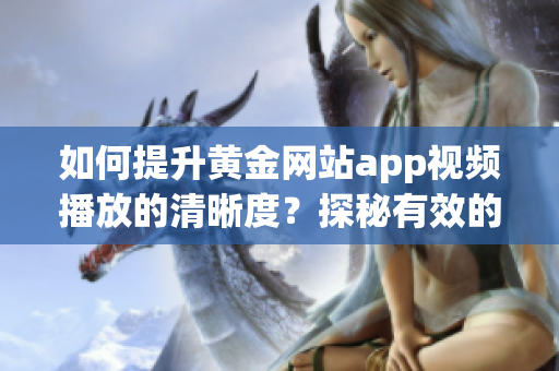 如何提升黄金网站app视频播放的清晰度？探秘有效的画质选择方法