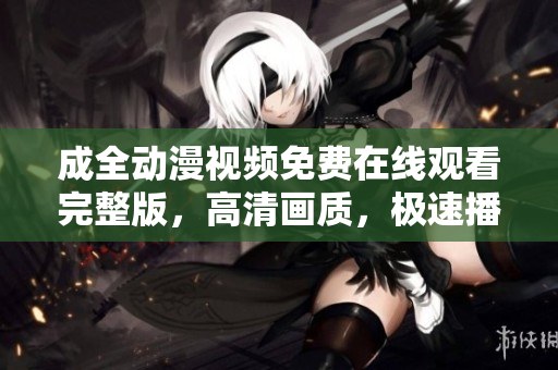 成全动漫视频免费在线观看完整版，高清画质，极速播放