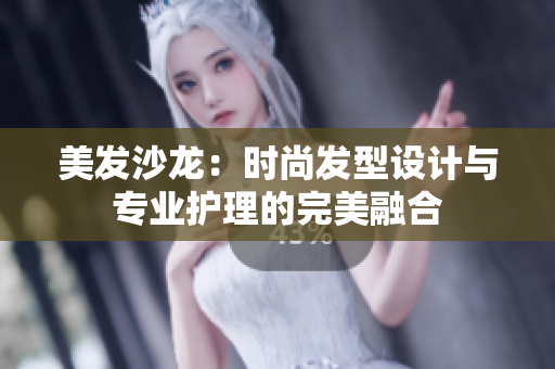 美发沙龙：时尚发型设计与专业护理的完美融合