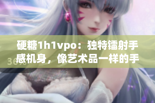 硬糖1h1vpo：独特镭射手感机身，像艺术品一样的手机