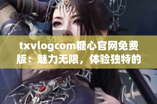 txvlogcom糖心官网免费版：魅力无限，体验独特的视频分享社区(1)