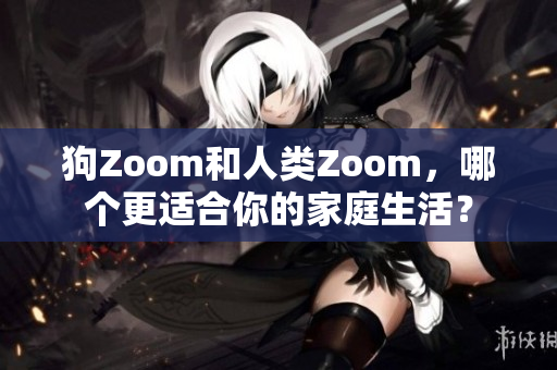 狗Zoom和人类Zoom，哪个更适合你的家庭生活？